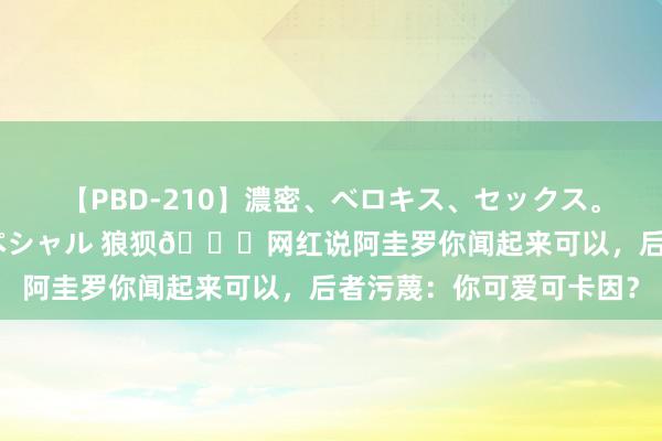 【PBD-210】濃密、ベロキス、セックス。極上接吻性交 8時間スペシャル 狼狈😂网红说阿圭罗你闻起来可以，后者污蔑：你可爱可卡因？