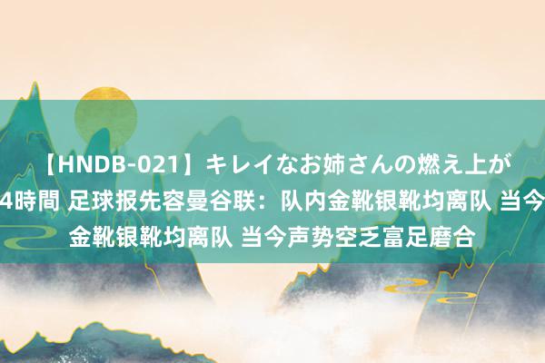 【HNDB-021】キレイなお姉さんの燃え上がる本物中出し交尾4時間 足球报先容曼谷联：队内金靴银靴均离队 当今声势空乏富足磨合