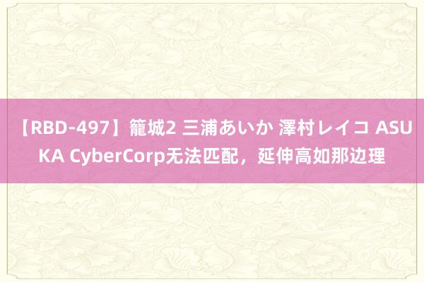 【RBD-497】籠城2 三浦あいか 澤村レイコ ASUKA CyberCorp无法匹配，延伸高如那边理