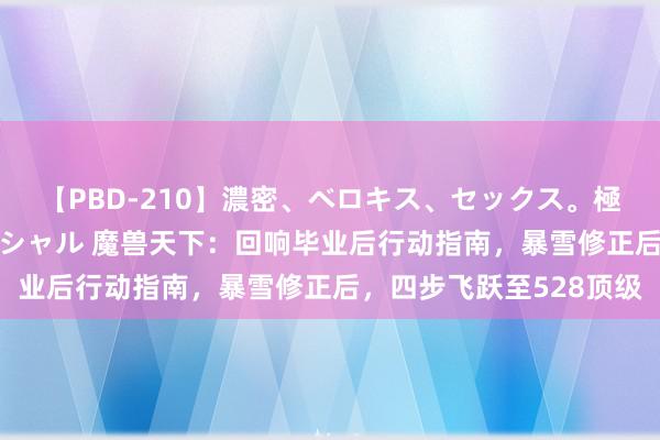 【PBD-210】濃密、ベロキス、セックス。極上接吻性交 8時間スペシャル 魔兽天下：回响毕业后行动指南，暴雪修正后，四步飞跃至528顶级