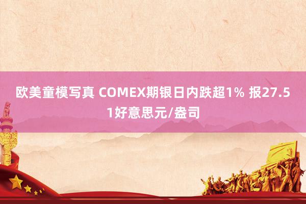 欧美童模写真 COMEX期银日内跌超1% 报27.51好意思元/盎司