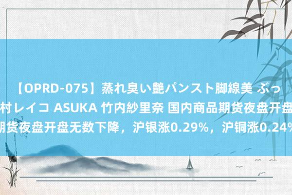 【OPRD-075】蒸れ臭い艶パンスト脚線美 ぶっかけゴックン大乱交 澤村レイコ ASUKA 竹内紗里奈 国内商品期货夜盘开盘无数下降，沪银涨0.29%，沪铜涨0.24%，沪铅跌0.4%