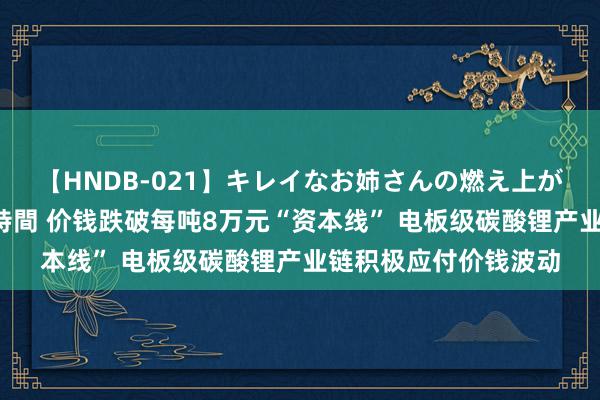 【HNDB-021】キレイなお姉さんの燃え上がる本物中出し交尾4時間 价钱跌破每吨8万元“资本线” 电板级碳酸锂产业链积极应付价钱波动