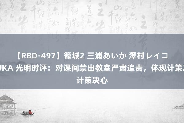 【RBD-497】籠城2 三浦あいか 澤村レイコ ASUKA 光明时评：对课间禁出教室严肃追责，体现计策决心