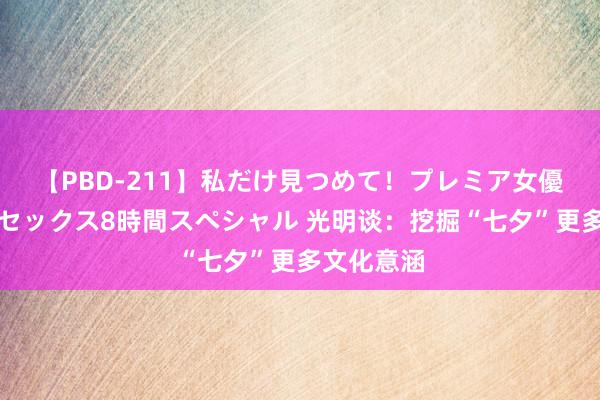 【PBD-211】私だけ見つめて！プレミア女優と主観でセックス8時間スペシャル 光明谈：挖掘“七夕”更多文化意涵