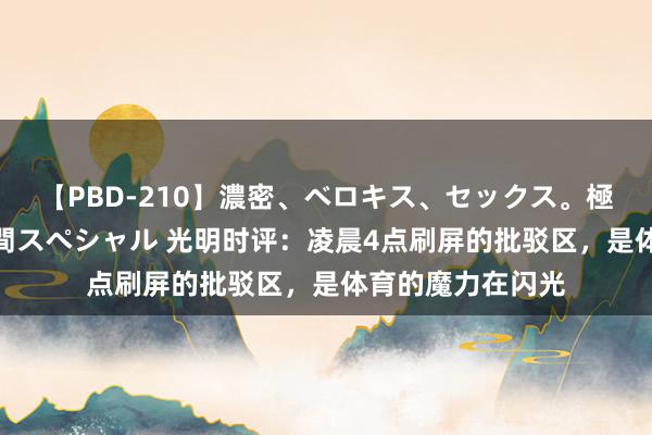 【PBD-210】濃密、ベロキス、セックス。極上接吻性交 8時間スペシャル 光明时评：凌晨4点刷屏的批驳区，是体育的魔力在闪光