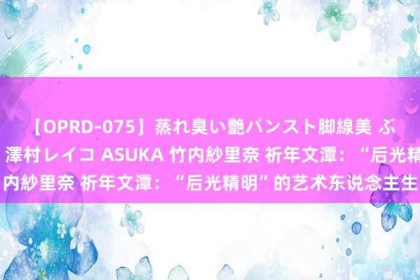 【OPRD-075】蒸れ臭い艶パンスト脚線美 ぶっかけゴックン大乱交 澤村レイコ ASUKA 竹内紗里奈 祈年文潭：“后光精明”的艺术东说念主生