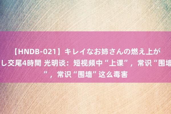 【HNDB-021】キレイなお姉さんの燃え上がる本物中出し交尾4時間 光明谈：短视频中“上课”，常识“围墙”这么毒害