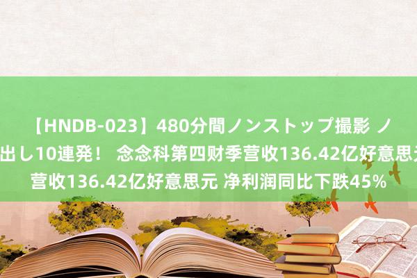 【HNDB-023】480分間ノンストップ撮影 ノーカット編集で本物中出し10連発！ 念念科第四财季营收136.42亿好意思元 净利润同比下跌45%