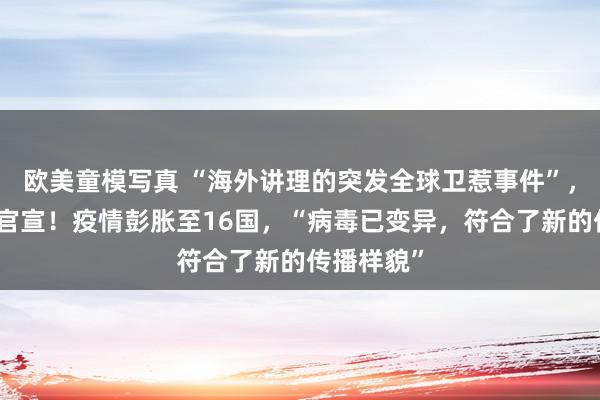 欧美童模写真 “海外讲理的突发全球卫惹事件”，世卫最新官宣！疫情彭胀至16国，“病毒已变异，符合了新的传播样貌”