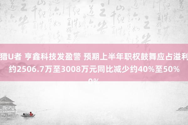 猎U者 亨鑫科技发盈警 预期上半年职权鼓舞应占溢利约2506.7万至3008万元同比减少约40%至50%