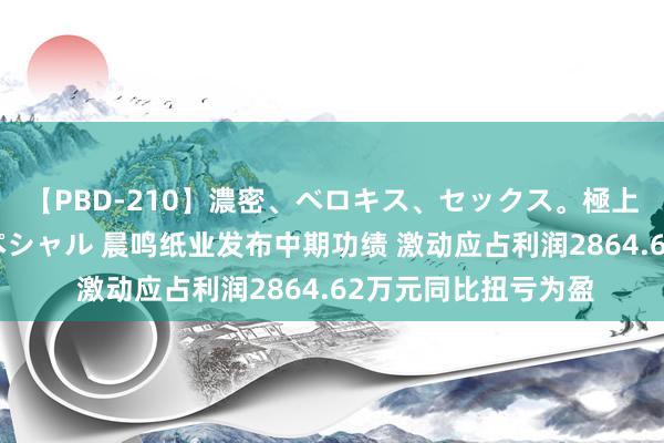 【PBD-210】濃密、ベロキス、セックス。極上接吻性交 8時間スペシャル 晨鸣纸业发布中期功绩 激动应占利润2864.62万元同比扭亏为盈