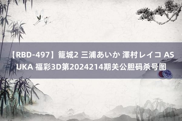 【RBD-497】籠城2 三浦あいか 澤村レイコ ASUKA 福彩3D第2024214期关公胆码杀号图