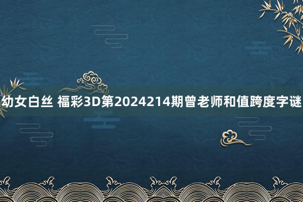 幼女白丝 福彩3D第2024214期曾老师和值跨度字谜