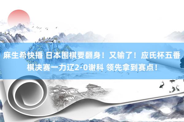 麻生希快播 日本围棋要翻身！又输了！应氏杯五番棋决赛一力辽2-0谢科 领先拿到赛点！