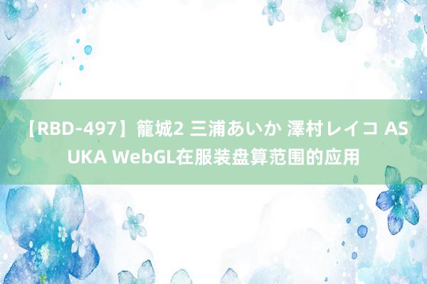 【RBD-497】籠城2 三浦あいか 澤村レイコ ASUKA WebGL在服装盘算范围的应用