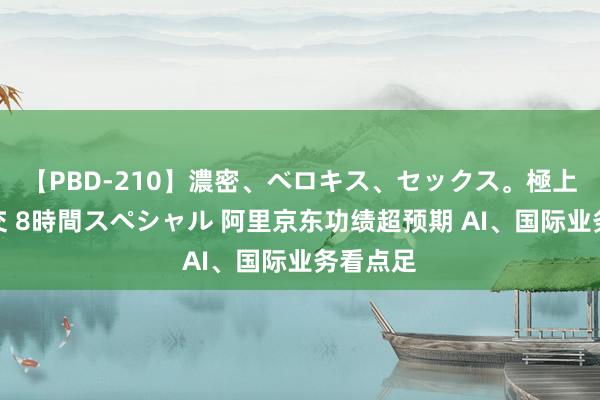 【PBD-210】濃密、ベロキス、セックス。極上接吻性交 8時間スペシャル 阿里京东功绩超预期 AI、国际业务看点足