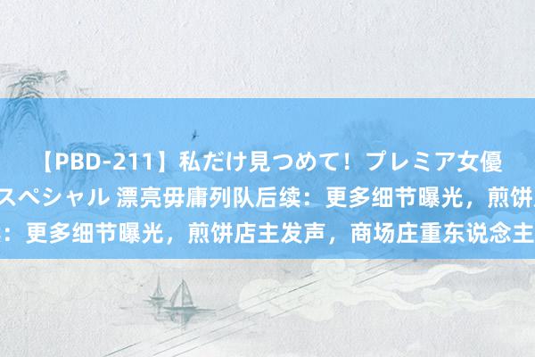 【PBD-211】私だけ見つめて！プレミア女優と主観でセックス8時間スペシャル 漂亮毋庸列队后续：更多细节曝光，煎饼店主发声，商场庄重东说念主恢复