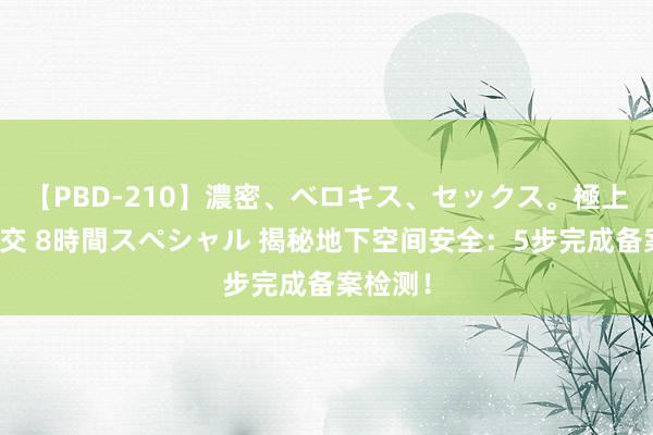 【PBD-210】濃密、ベロキス、セックス。極上接吻性交 8時間スペシャル 揭秘地下空间安全：5步完成备案检测！