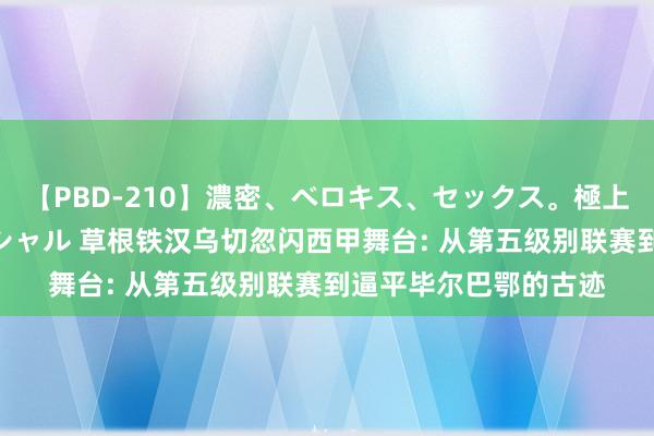 【PBD-210】濃密、ベロキス、セックス。極上接吻性交 8時間スペシャル 草根铁汉乌切忽闪西甲舞台: 从第五级别联赛到逼平毕尔巴鄂的古迹