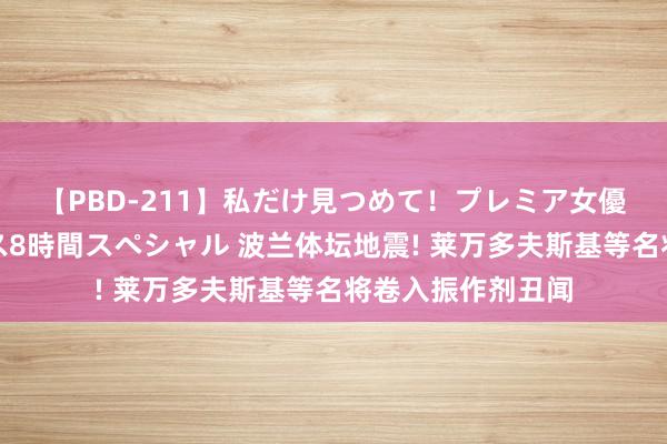 【PBD-211】私だけ見つめて！プレミア女優と主観でセックス8時間スペシャル 波兰体坛地震! 莱万多夫斯基等名将卷入振作剂丑闻