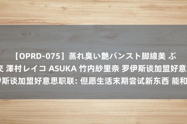 【OPRD-075】蒸れ臭い艶パンスト脚線美 ぶっかけゴックン大乱交 澤村レイコ ASUKA 竹内紗里奈 罗伊斯谈加盟好意思职联: 但愿生活末期尝试新东西 能和梅西交手很棒