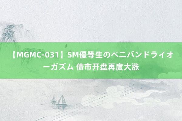 【MGMC-031】SM優等生のペニバンドライオーガズム 债市开盘再度大涨