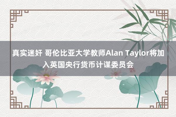 真实迷奸 哥伦比亚大学教师Alan Taylor将加入英国央行货币计谋委员会