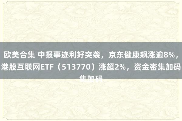 欧美合集 中报事迹利好突袭，京东健康飙涨逾8%，港股互联网ETF（513770）涨超2%，资金密集加码