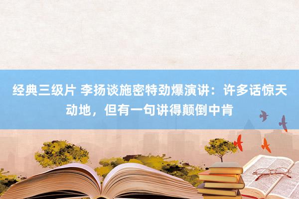 经典三级片 李扬谈施密特劲爆演讲：许多话惊天动地，但有一句讲得颠倒中肯