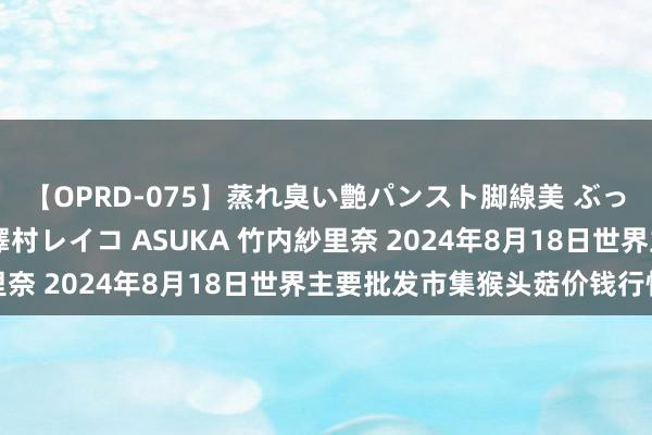 【OPRD-075】蒸れ臭い艶パンスト脚線美 ぶっかけゴックン大乱交 澤村レイコ ASUKA 竹内紗里奈 2024年8月18日世界主要批发市集猴头菇价钱行情