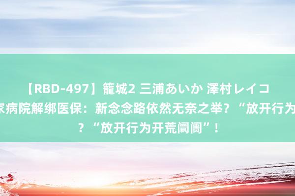 【RBD-497】籠城2 三浦あいか 澤村レイコ ASUKA 多家病院解绑医保：新念念路依然无奈之举？“放开行为开荒阛阓”！