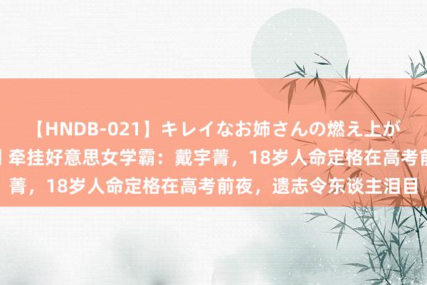 【HNDB-021】キレイなお姉さんの燃え上がる本物中出し交尾4時間 牵挂好意思女学霸：戴宇菁，18岁人命定格在高考前夜，遗志令东谈主泪目