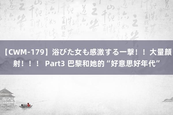 【CWM-179】浴びた女も感激する一撃！！大量顔射！！！ Part3 巴黎和她的“好意思好年代”