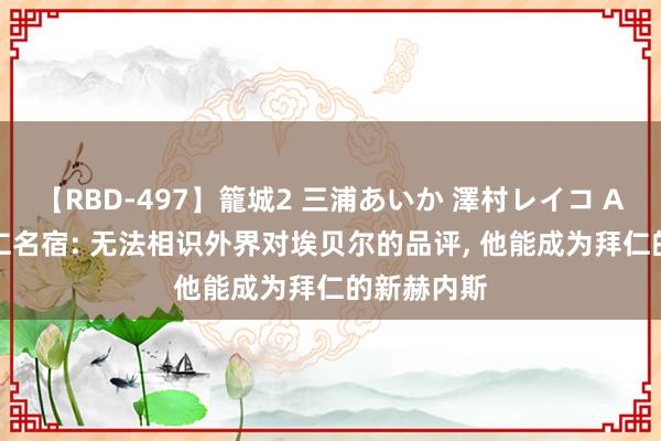 【RBD-497】籠城2 三浦あいか 澤村レイコ ASUKA 拜仁名宿: 无法相识外界对埃贝尔的品评, 他能成为拜仁的新赫内斯