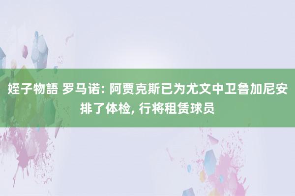 姪子物語 罗马诺: 阿贾克斯已为尤文中卫鲁加尼安排了体检, 行将租赁球员