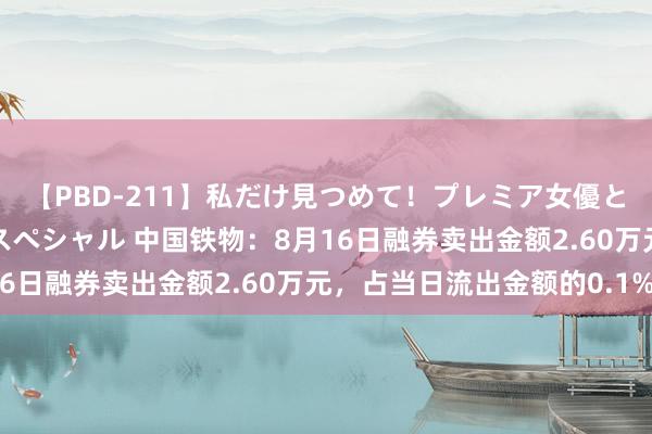 【PBD-211】私だけ見つめて！プレミア女優と主観でセックス8時間スペシャル 中国铁物：8月16日融券卖出金额2.60万元，占当日流出金额的0.1%