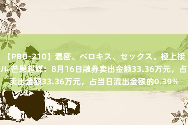 【PBD-210】濃密、ベロキス、セックス。極上接吻性交 8時間スペシャル 芒果超媒：8月16日融券卖出金额33.36万元，占当日流出金额的0.39%