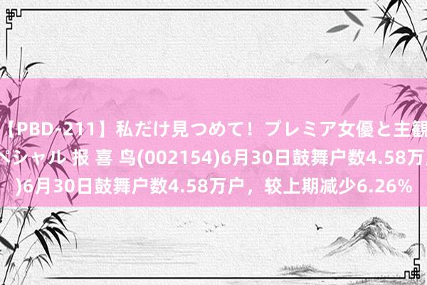 【PBD-211】私だけ見つめて！プレミア女優と主観でセックス8時間スペシャル 报 喜 鸟(002154)6月30日鼓舞户数4.58万户，较上期减少6.26%