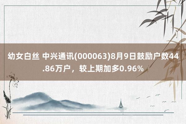 幼女白丝 中兴通讯(000063)8月9日鼓励户数44.86万户，较上期加多0.96%