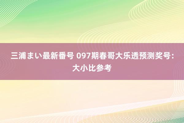 三浦まい最新番号 097期春哥大乐透预测奖号：大小比参考