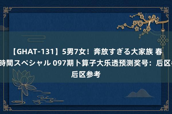 【GHAT-131】5男7女！奔放すぎる大家族 春の2時間スペシャル 097期卜算子大乐透预测奖号：后区参考