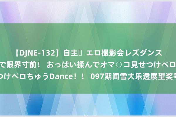 【DJNE-132】自主・エロ撮影会レズダンス 透け透けベビードールで限界寸前！ おっぱい揉んでオマ○コ見せつけベロちゅうDance！！ 097期闻雪大乐透展望奖号：小复式参考