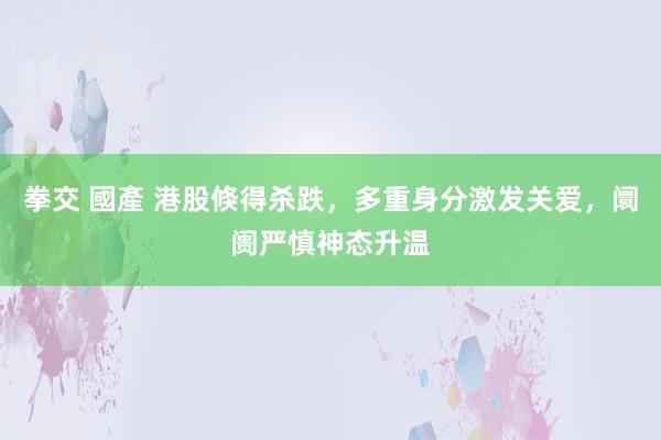 拳交 國產 港股倏得杀跌，多重身分激发关爱，阛阓严慎神态升温