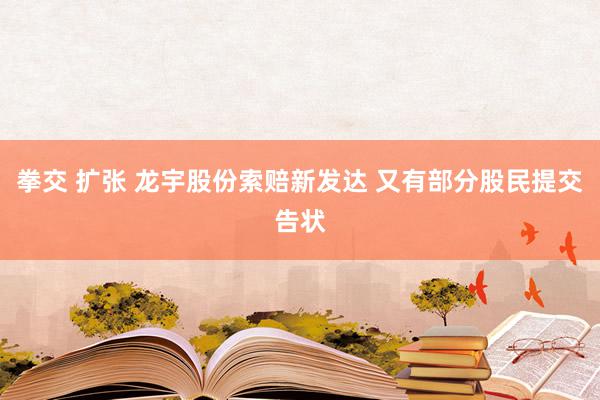 拳交 扩张 龙宇股份索赔新发达 又有部分股民提交告状