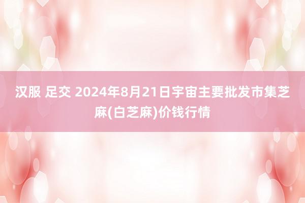 汉服 足交 2024年8月21日宇宙主要批发市集芝麻(白芝麻)价钱行情