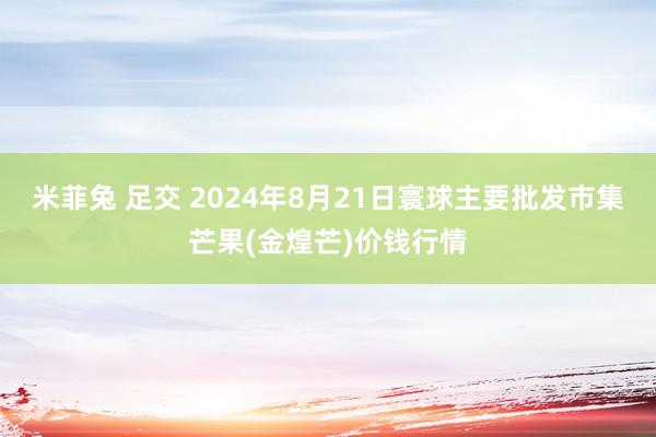 米菲兔 足交 2024年8月21日寰球主要批发市集芒果(金煌芒)价钱行情