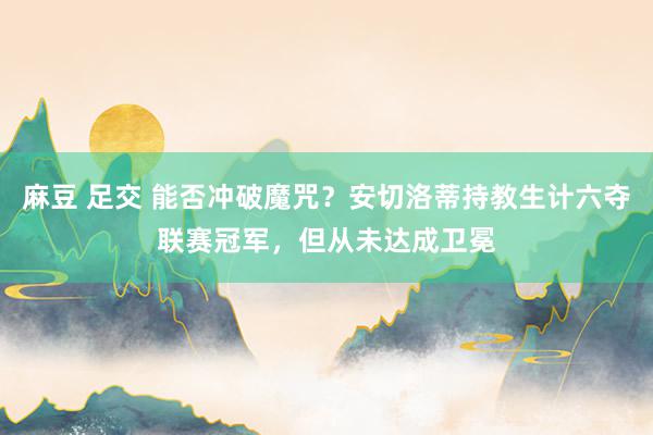 麻豆 足交 能否冲破魔咒？安切洛蒂持教生计六夺联赛冠军，但从未达成卫冕