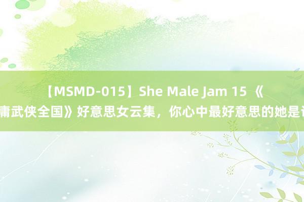 【MSMD-015】She Male Jam 15 《金庸武侠全国》好意思女云集，你心中最好意思的她是谁？