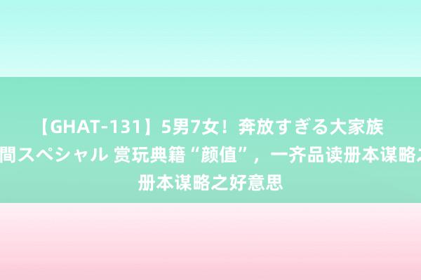 【GHAT-131】5男7女！奔放すぎる大家族 春の2時間スペシャル 赏玩典籍“颜值”，一齐品读册本谋略之好意思